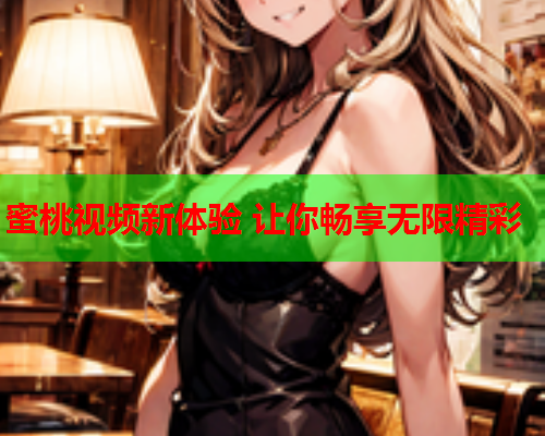 蜜桃视频新体验 让你畅享无限精彩