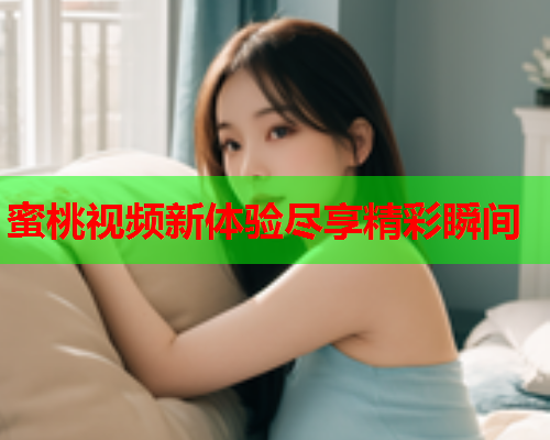 蜜桃视频新体验尽享精彩瞬间