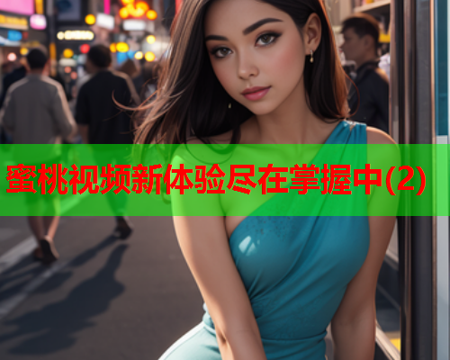 蜜桃视频新体验尽在掌握中(2)
