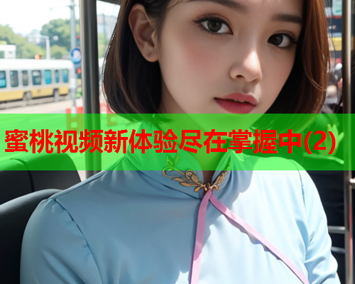 蜜桃视频新体验尽在掌握中(2)