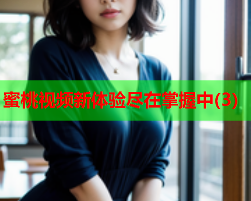 蜜桃视频新体验尽在掌握中(3)