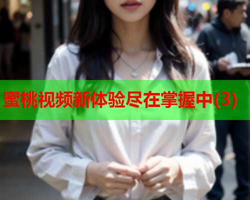 蜜桃视频新体验尽在掌握中(3)