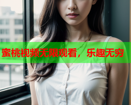 蜜桃视频无限观看，乐趣无穷