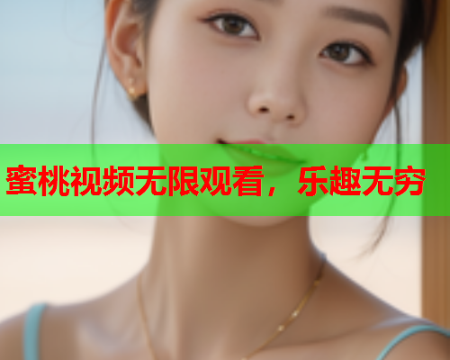 蜜桃视频无限观看，乐趣无穷