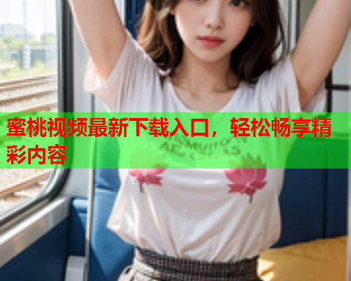 蜜桃视频最新下载入口，轻松畅享精彩内容