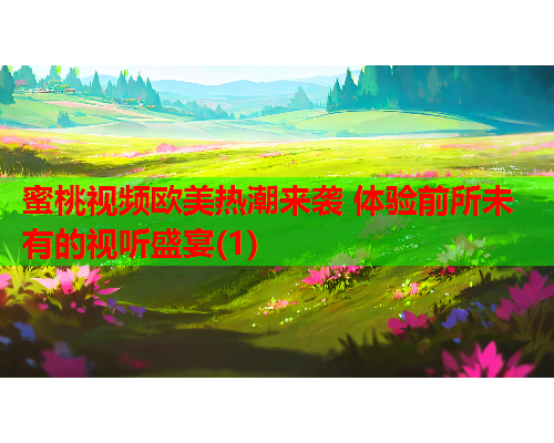蜜桃视频欧美热潮来袭 体验前所未有的视听盛宴(1)