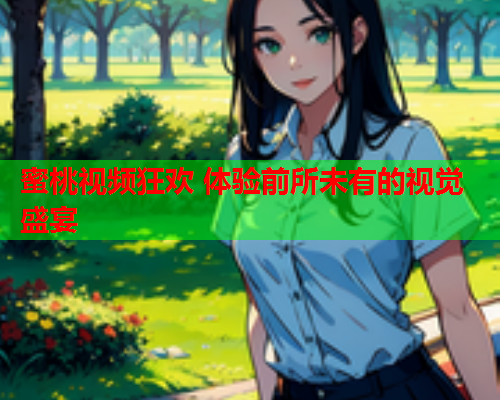 蜜桃视频狂欢 体验前所未有的视觉盛宴