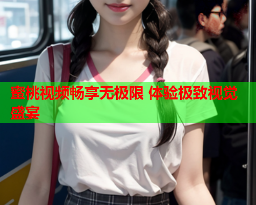 蜜桃视频畅享无极限 体验极致视觉盛宴