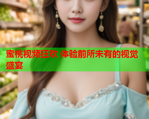 蜜桃视频狂欢 体验前所未有的视觉盛宴