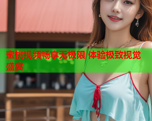 蜜桃视频畅享无极限 体验极致视觉盛宴