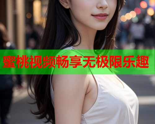 蜜桃视频畅享无极限乐趣