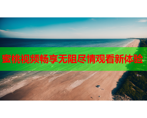 蜜桃视频畅享无阻尽情观看新体验