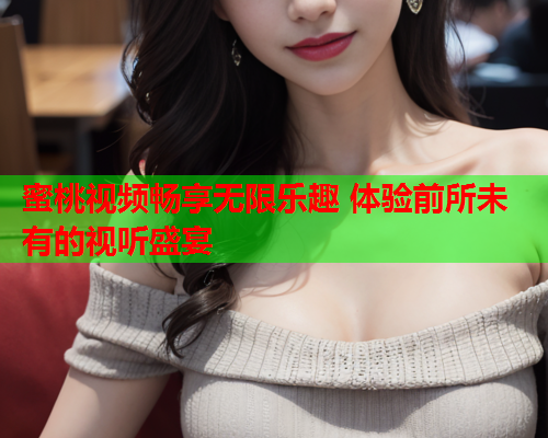 蜜桃视频畅享无限乐趣 体验前所未有的视听盛宴