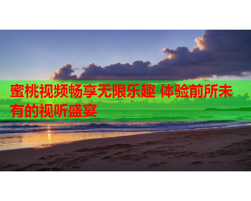 蜜桃视频畅享无限乐趣 体验前所未有的视听盛宴