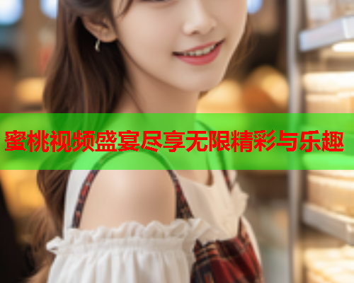 蜜桃视频盛宴尽享无限精彩与乐趣