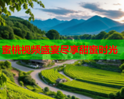 蜜桃视频盛宴尽享甜蜜时光
