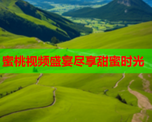蜜桃视频盛宴尽享甜蜜时光