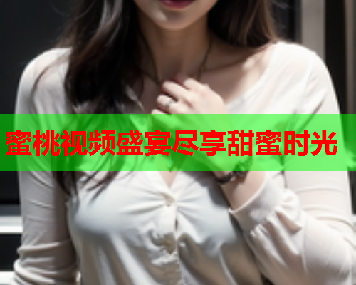 蜜桃视频盛宴尽享甜蜜时光