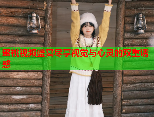 蜜桃视频盛宴尽享视觉与心灵的双重诱惑