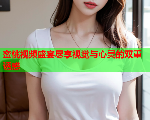 蜜桃视频盛宴尽享视觉与心灵的双重诱惑