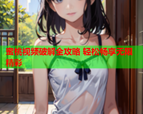 蜜桃视频破解全攻略 轻松畅享无限精彩
