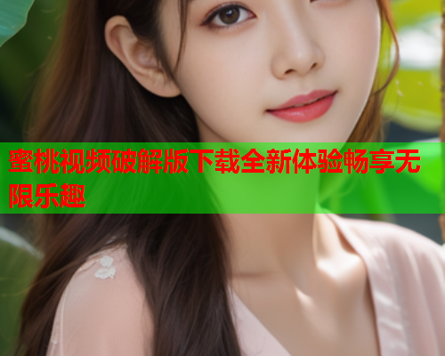 蜜桃视频破解版下载全新体验畅享无限乐趣