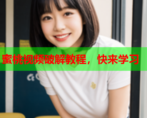 蜜桃视频破解教程，快来学习