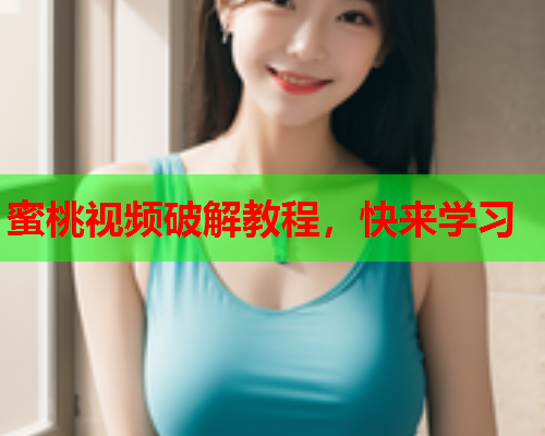 蜜桃视频破解教程，快来学习
