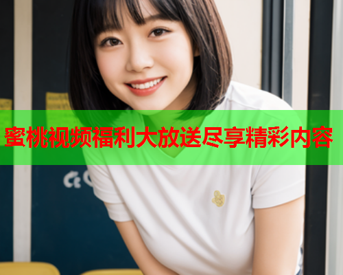 蜜桃视频福利大放送尽享精彩内容