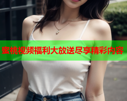 蜜桃视频福利大放送尽享精彩内容