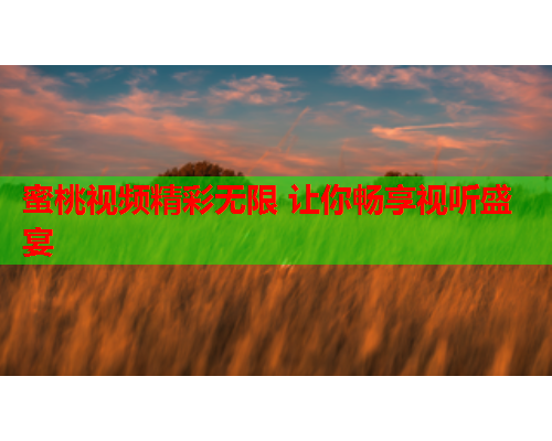 蜜桃视频精彩无限 让你畅享视听盛宴