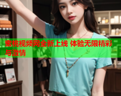 蜜桃视频网全新上线 体验无限精彩与激情