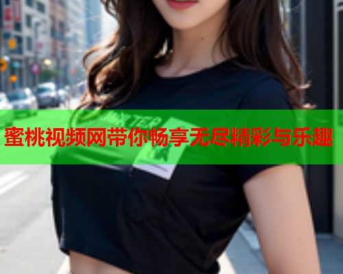 蜜桃视频网带你畅享无尽精彩与乐趣