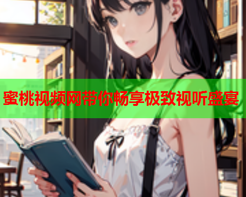 蜜桃视频网带你畅享极致视听盛宴