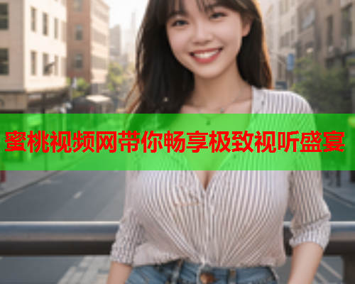 蜜桃视频网带你畅享极致视听盛宴