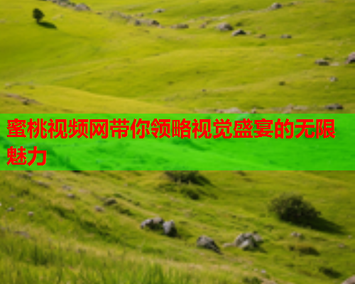 蜜桃视频网带你领略视觉盛宴的无限魅力