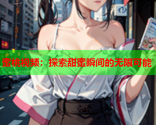 蜜桃视频：探索甜蜜瞬间的无限可能
