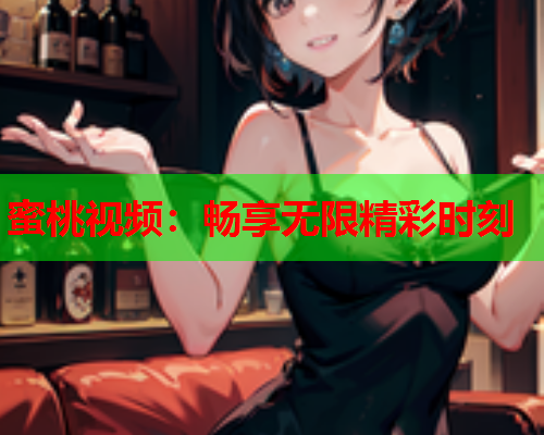 蜜桃视频：畅享无限精彩时刻