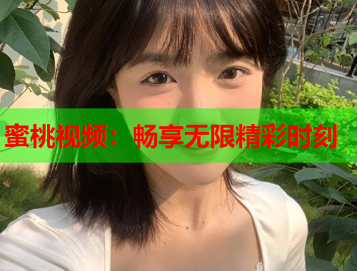 蜜桃视频：畅享无限精彩时刻
