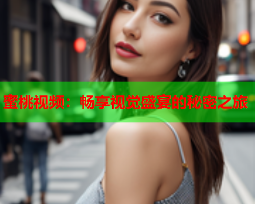 蜜桃视频：畅享视觉盛宴的秘密之旅