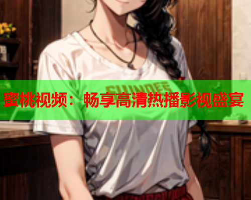 蜜桃视频：畅享高清热播影视盛宴