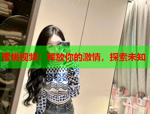 蜜桃视频：释放你的激情，探索未知
