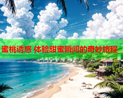 蜜桃诱惑 体验甜蜜瞬间的奇妙旅程