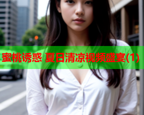 蜜桃诱惑 夏日清凉视频盛宴(1)