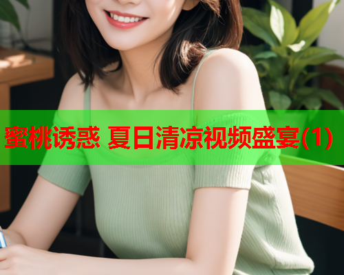 蜜桃诱惑 夏日清凉视频盛宴(1)