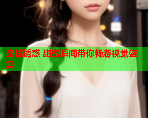 蜜桃诱惑 甜蜜瞬间带你畅游视觉盛宴