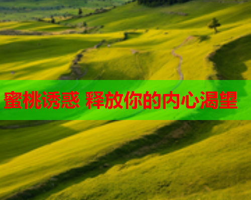 蜜桃诱惑 释放你的内心渴望