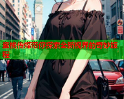 蜜桃传媒带你探索全新视界的奇妙旅程