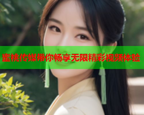 蜜桃传媒带你畅享无限精彩视频体验