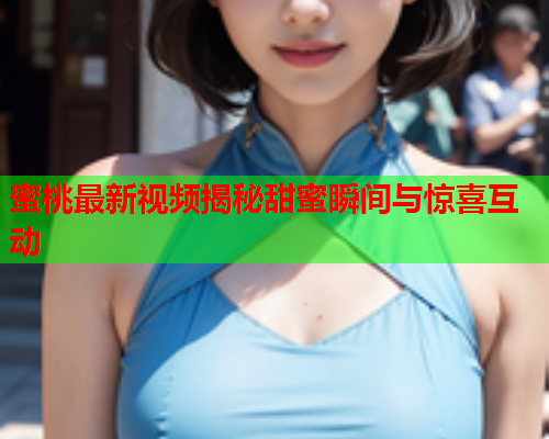 蜜桃最新视频揭秘甜蜜瞬间与惊喜互动